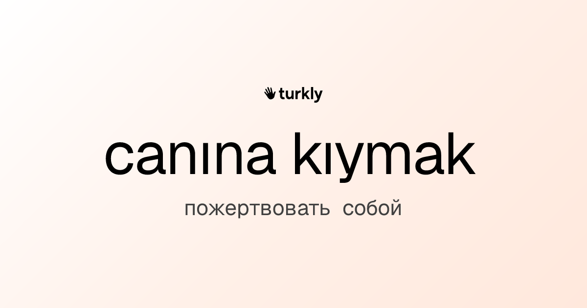 canına kıymak — пожертвовать собой