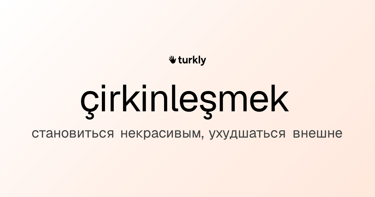 çirkinleşmek — становиться некрасивым, ухудшаться внешне