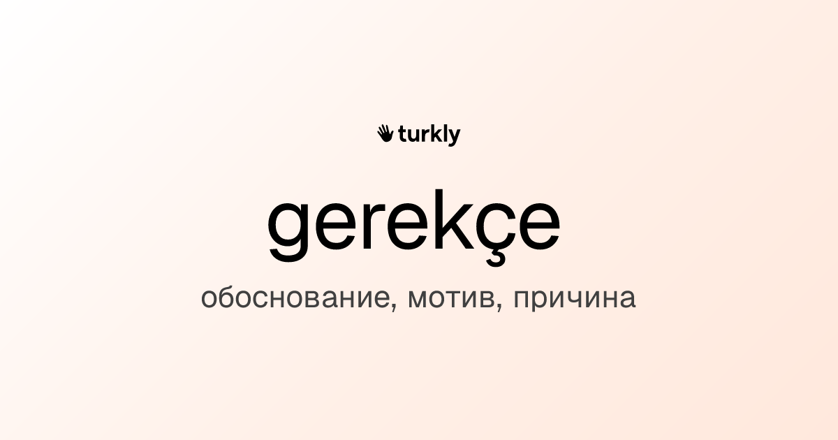 gerekçe — обоснование, мотив, причина