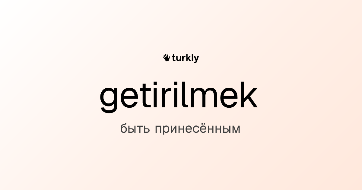 getirilmek — быть принесённым