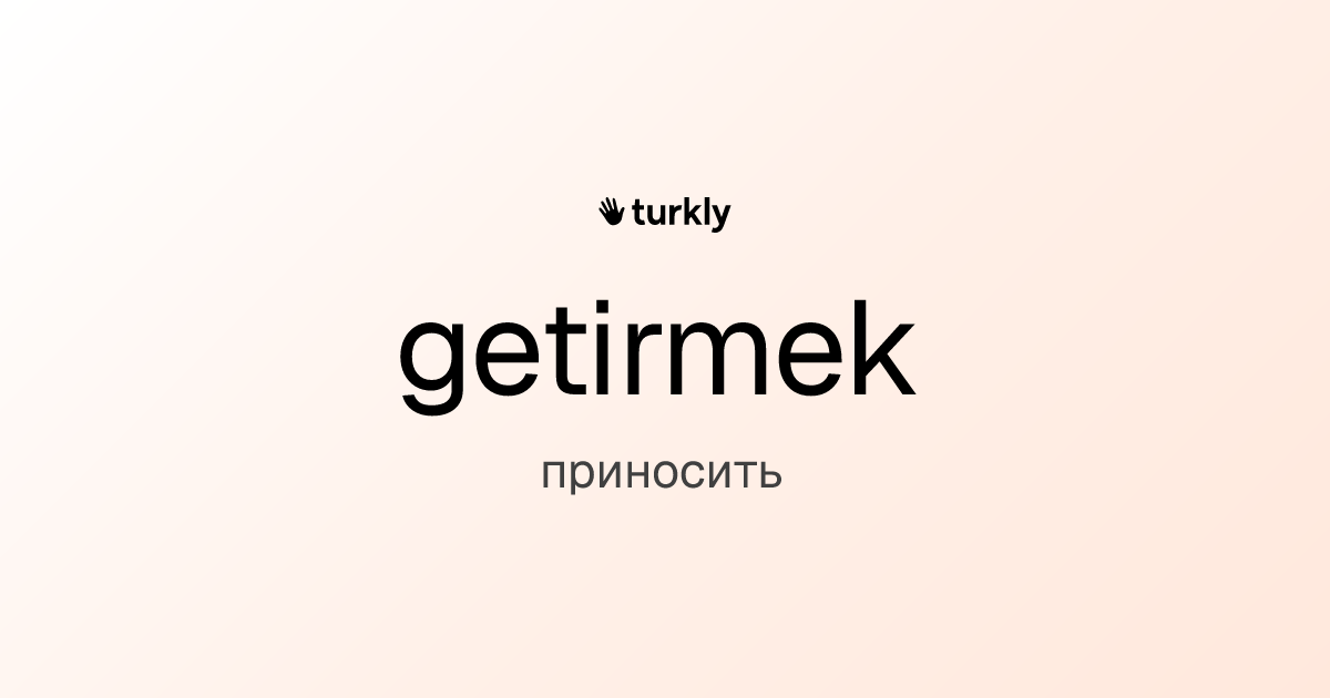 getirmek — приносить