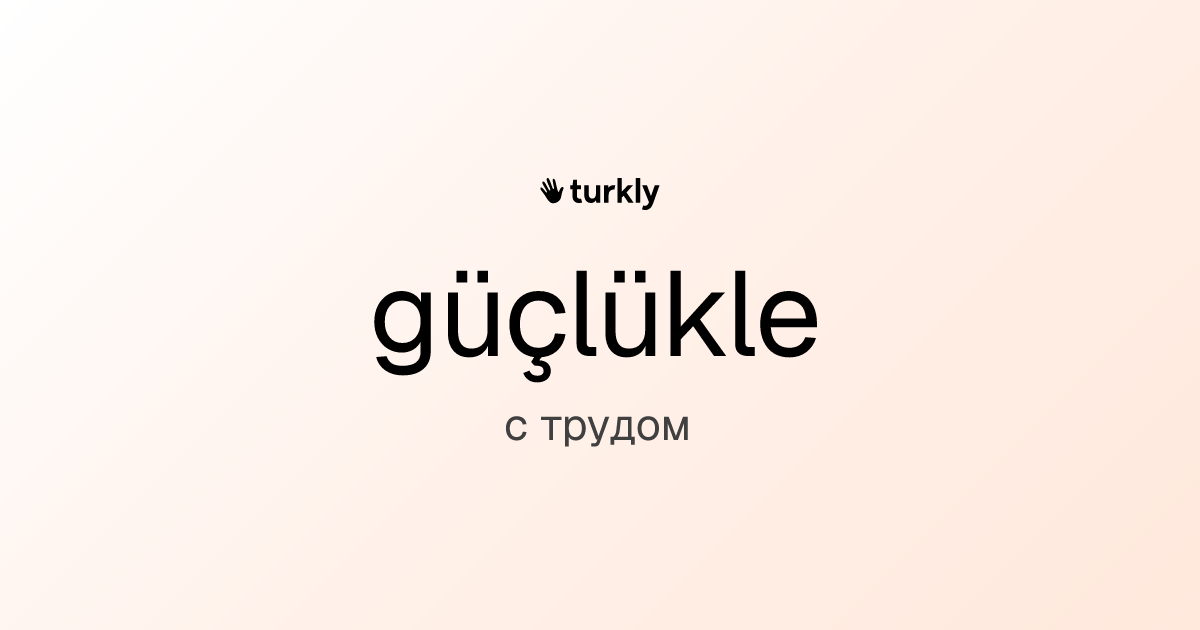 güçlükle — с трудом