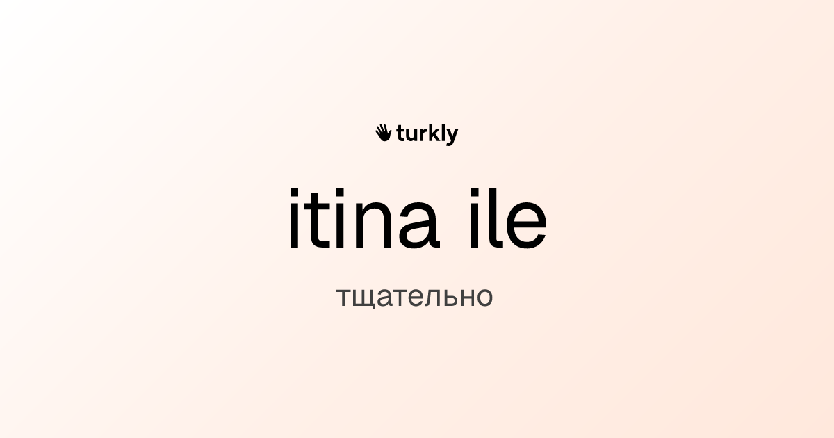 itina ile — тщательно