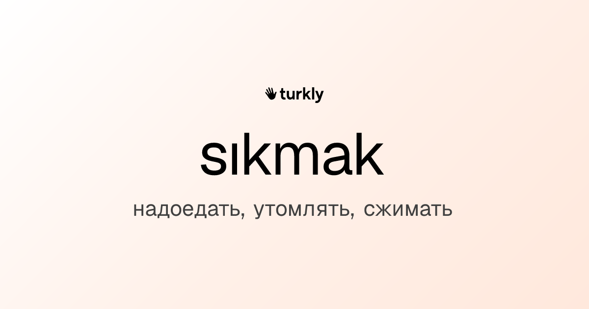 sıkmak — надоедать, утомлять, сжимать