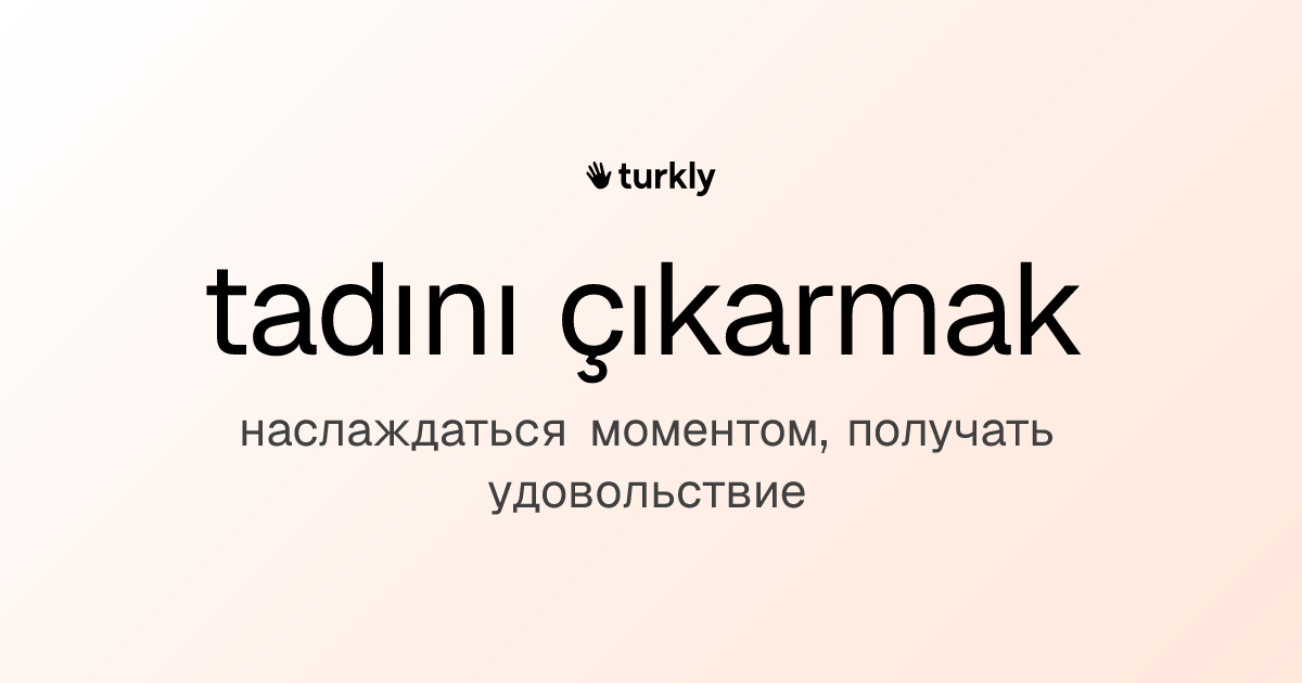 tadını çıkarmak — наслаждаться моментом, получать удовольствие