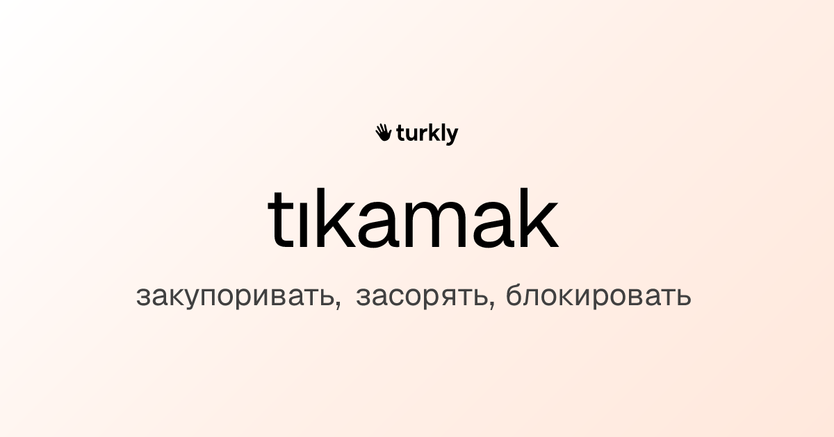tıkamak — закупоривать, засорять, блокировать