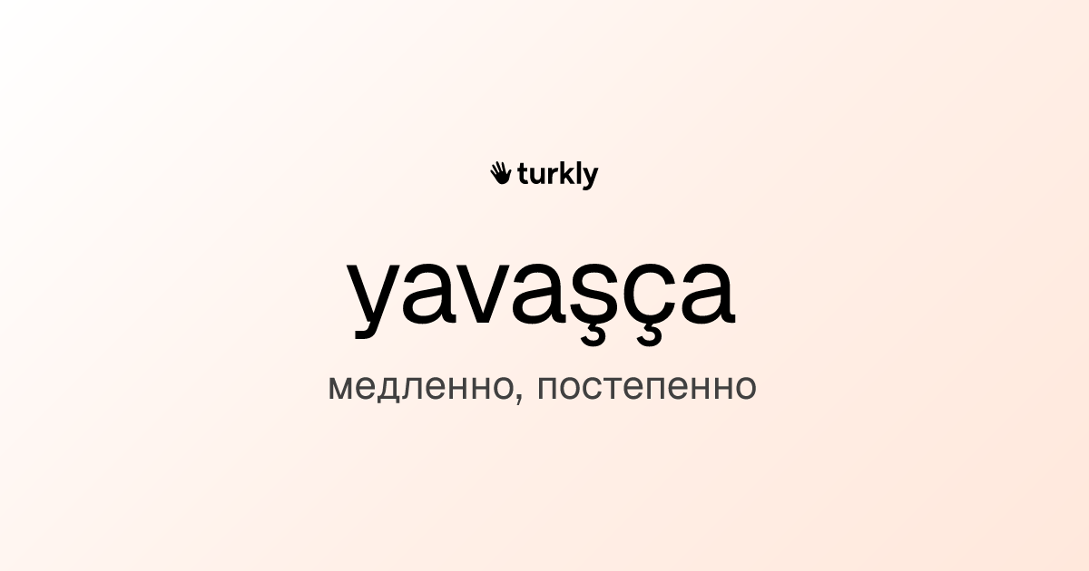 yavaşça — медленно, постепенно